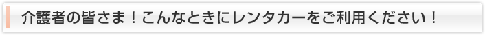 介護者の皆さま！こんなときにレンタカーをご利用ください！
                  