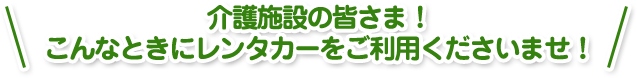 介護施設の皆さま！こんなときにレンタカーをご利用くださいませ！